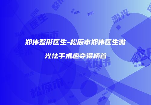 郑伟整形医生-松原市郑伟医生激光怯手术疤夺得榜首