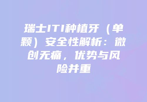 瑞士ITI种植牙（单颗）安全性解析：微创无痛，优势与风险并重