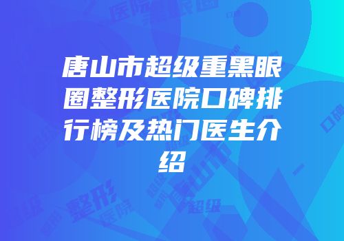 唐山市超级重黑眼圈整形医院口碑排行榜及热门医生介绍