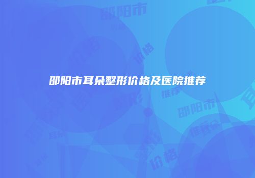 邵阳市耳朵整形价格及医院推荐