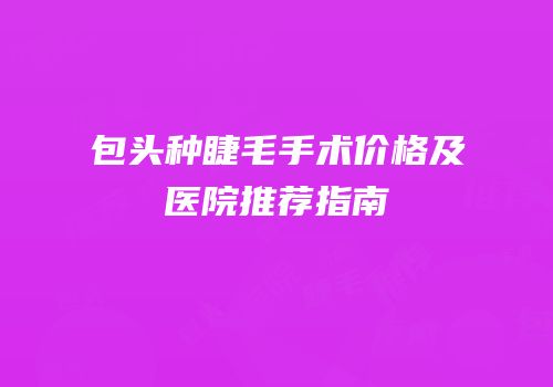 包头种睫毛手术价格及医院推荐指南