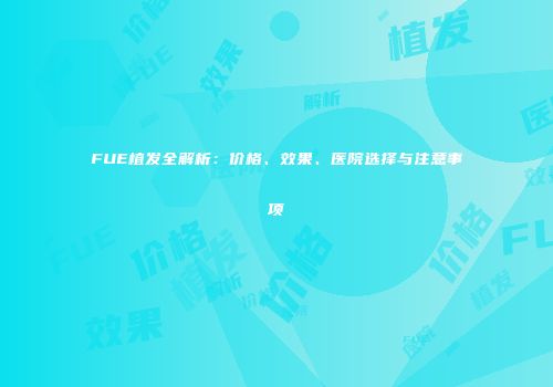 FUE植发全解析：价格、效果、医院选择与注意事项