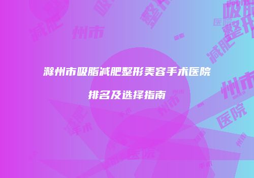 滁州市吸脂减肥整形美容手术医院排名及选择指南