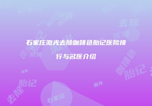 石家庄激光去除咖啡色胎记医院排行与名医介绍