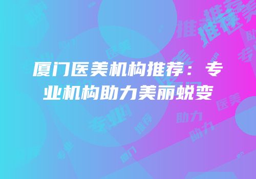 厦门医美机构推荐：专业机构助力美丽蜕变