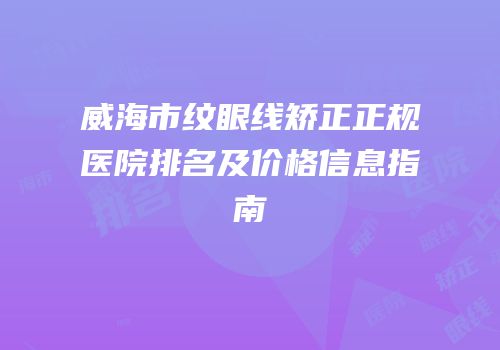 威海市纹眼线矫正正规医院排名及价格信息指南