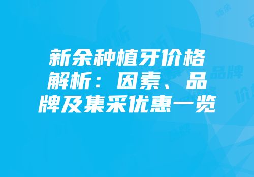新余种植牙价格解析：因素、品牌及集采优惠一览