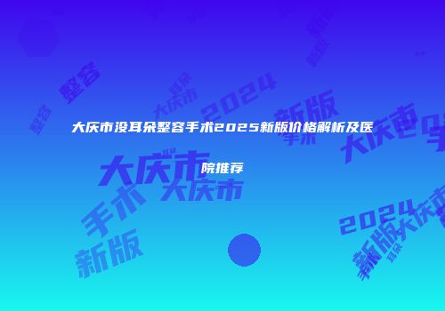大庆市没耳朵整容手术2025新版价格解析及医院推荐