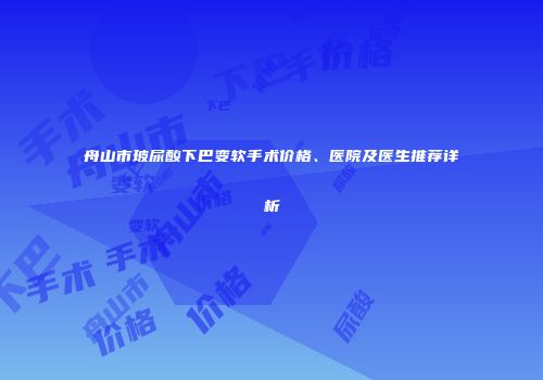 舟山市玻尿酸下巴变软手术价格、医院及医生推荐详析