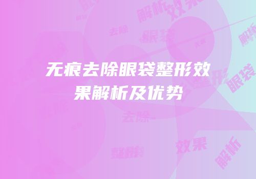 无痕去除眼袋整形效果解析及优势