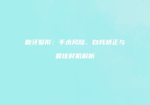 龅牙整形：手术风险、自我矫正与最佳时机解析