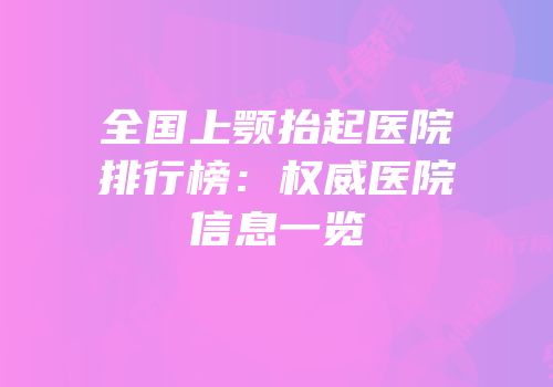 全国上颚抬起医院排行榜：权威医院信息一览