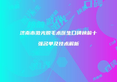 济南市激光脱毛术医生口碑榜前十强名单及技术解析