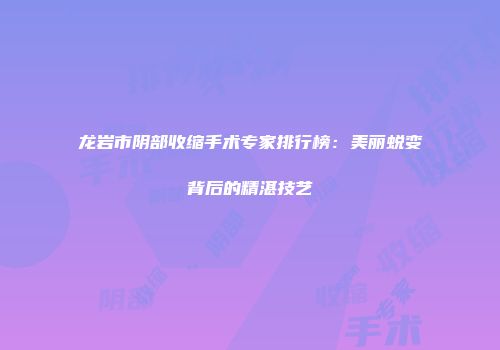 龙岩市阴部收缩手术专家排行榜：美丽蜕变背后的精湛技艺