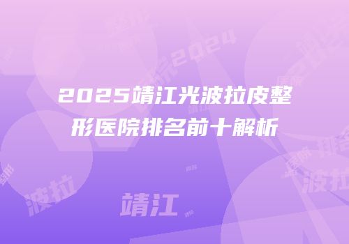2025靖江光波拉皮整形医院排名前十解析