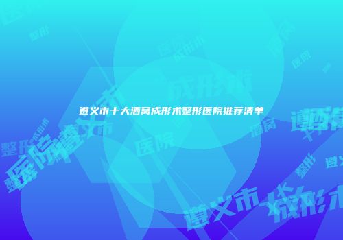 遵义市十大酒窝成形术整形医院推荐清单