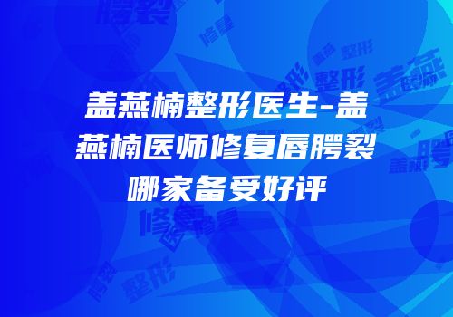盖燕楠整形医生-盖燕楠医师修复唇腭裂哪家备受好评