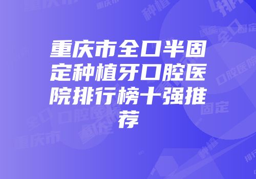 重庆市全口半固定种植牙口腔医院排行榜十强推荐