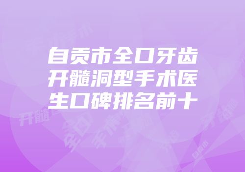 自贡市全口牙齿开髓洞型手术医生口碑排名前十