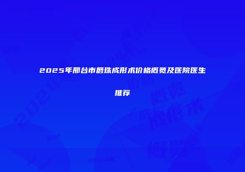 2025年邢台市唇珠成形术价格概览及医院医生推荐
