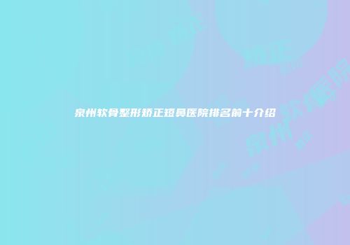 泉州软骨整形矫正短鼻医院排名前十介绍
