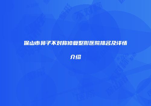 保山市鼻子不对称修复整形医院排名及详情介绍