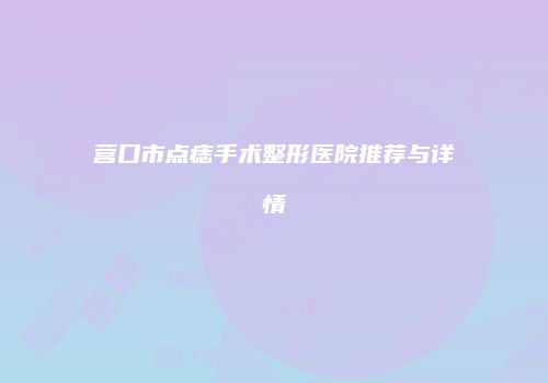 营口市点痣手术整形医院推荐与详情