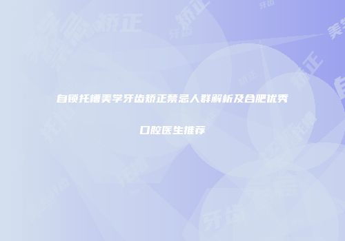 自锁托槽美学牙齿矫正禁忌人群解析及合肥优秀口腔医生推荐
