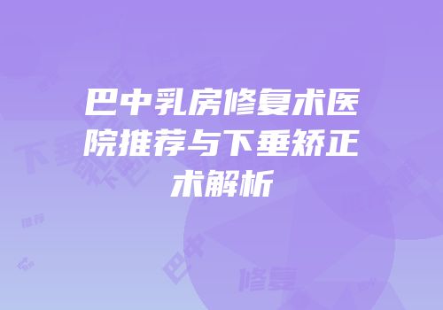 巴中乳房修复术医院推荐与下垂矫正术解析