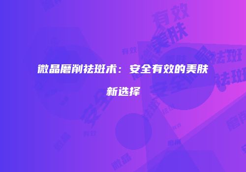 微晶磨削祛斑术：安全有效的美肤新选择