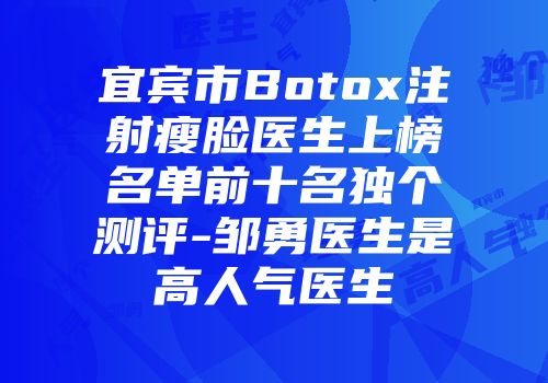 宜宾市Botox注射瘦脸医生上榜名单前十名独个测评-邹勇医生是高人气医生