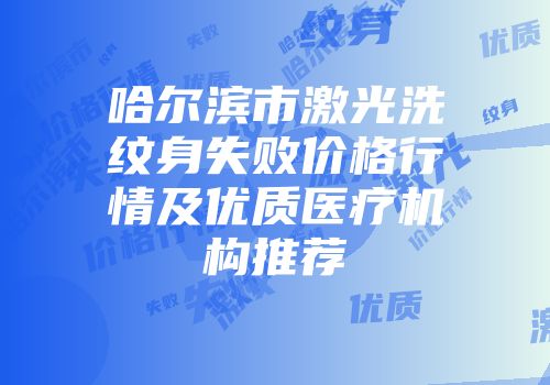 哈尔滨市激光洗纹身失败价格行情及优质医疗机构推荐