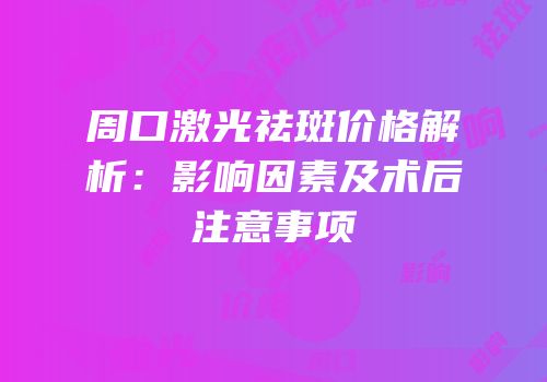 周口激光祛斑价格解析：影响因素及术后注意事项