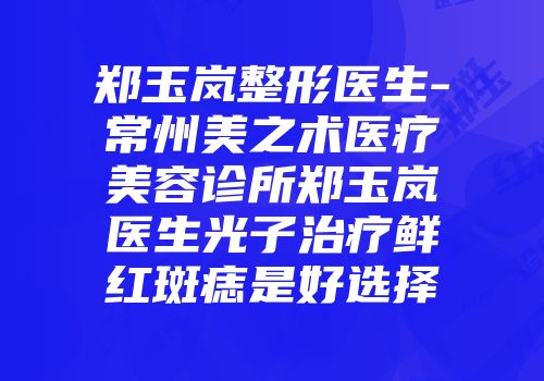 郑玉岚整形医生-常州美之术医疗美容诊所郑玉岚医生光子治疗鲜红斑痣是好选择