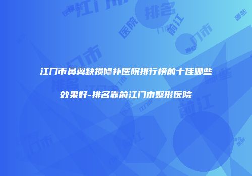 江门市鼻翼缺损修补医院排行榜前十佳哪些效果好-排名靠前江门市整形医院