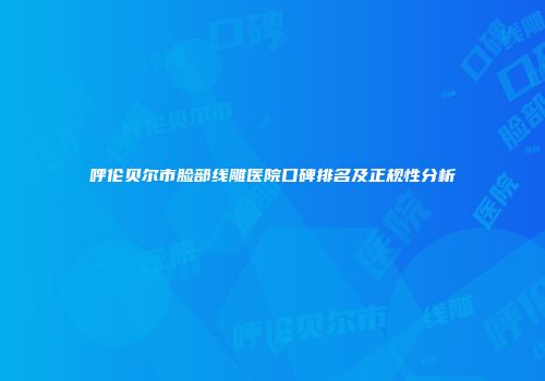 呼伦贝尔市脸部线雕医院口碑排名及正规性分析
