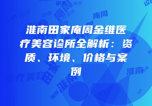 淮南田家庵周金维医疗美容诊所全解析：资质、环境、价格与案例