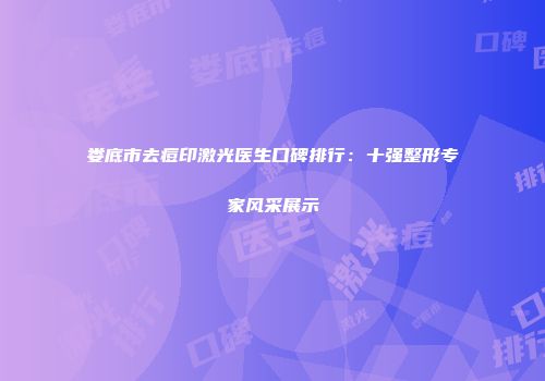 娄底市去痘印激光医生口碑排行：十强整形专家风采展示