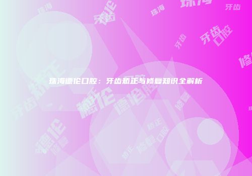 珠海德伦口腔：牙齿矫正与修复知识全解析