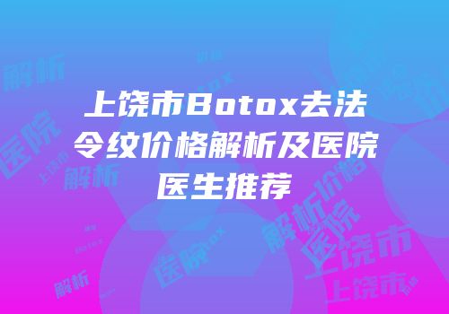 上饶市Botox去法令纹价格解析及医院医生推荐
