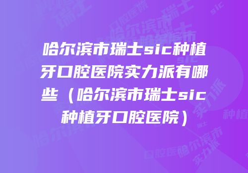 哈尔滨市瑞士sic种植牙口腔医院实力派有哪些（哈尔滨市瑞士sic种植牙口腔医院）
