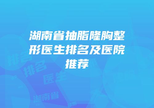 湖南省抽脂隆胸整形医生排名及医院推荐