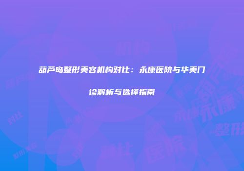 葫芦岛整形美容机构对比：永康医院与华美门诊解析与选择指南