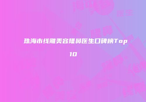 珠海市线雕美容隆鼻医生口碑榜Top10