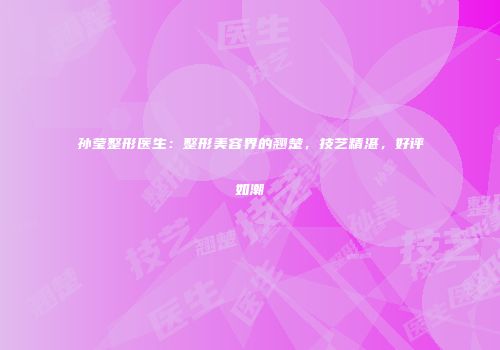 孙莹整形医生：整形美容界的翘楚，技艺精湛，好评如潮
