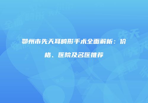 鄂州市先天耳畸形手术全面解析：价格、医院及名医推荐