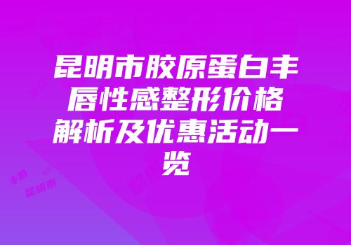 昆明市胶原蛋白丰唇性感整形价格解析及优惠活动一览