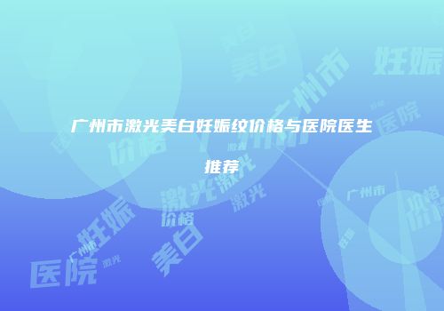 广州市激光美白妊娠纹价格与医院医生推荐