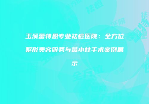 玉溪蕾特恩专业祛痘医院：全方位整形美容服务与鼻小柱手术案例展示