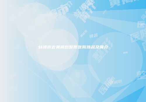 蚌埠市去黄褐斑整形医院排名及简介
